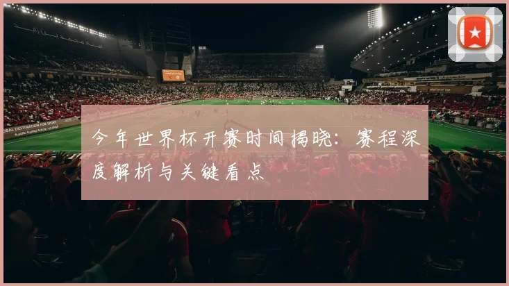 今年世界杯开赛时间揭晓:赛程深度解析与关键看点