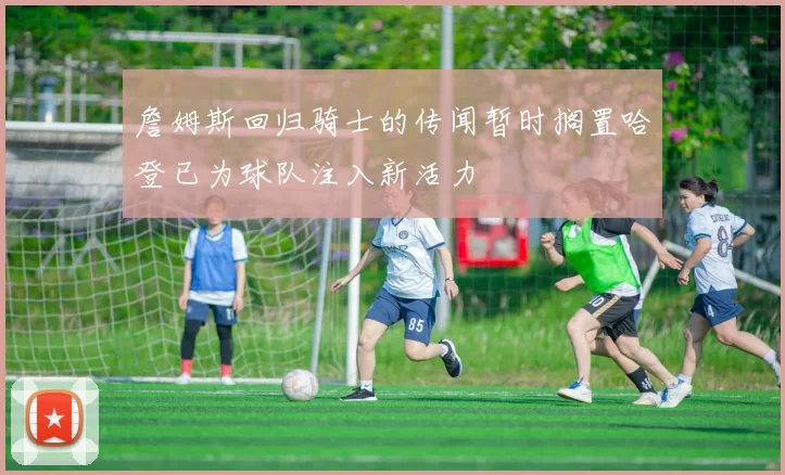 詹姆斯回归骑士的传闻暂时搁置哈登已为球队注入新活力