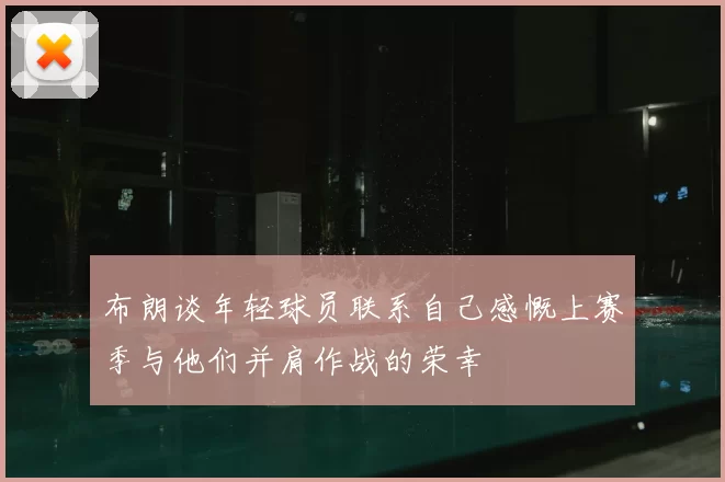 布朗谈年轻球员联系自己感慨上赛季与他们并肩作战的荣幸