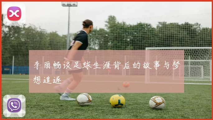 李丽畅谈足球生涯背后的故事与梦想追逐