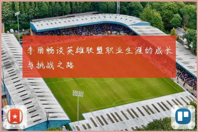 李丽畅谈英雄联盟职业生涯的成长与挑战之路