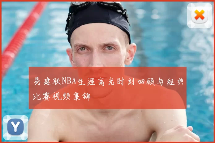 易建联NBA生涯高光时刻回顾与经典比赛视频集锦