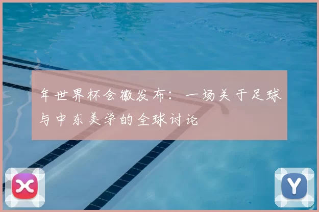 年世界杯会徽发布:一场关于足球与中东美学的全球讨论