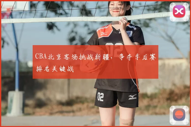 CBA北京客场挑战新疆，争夺季后赛排名关键战