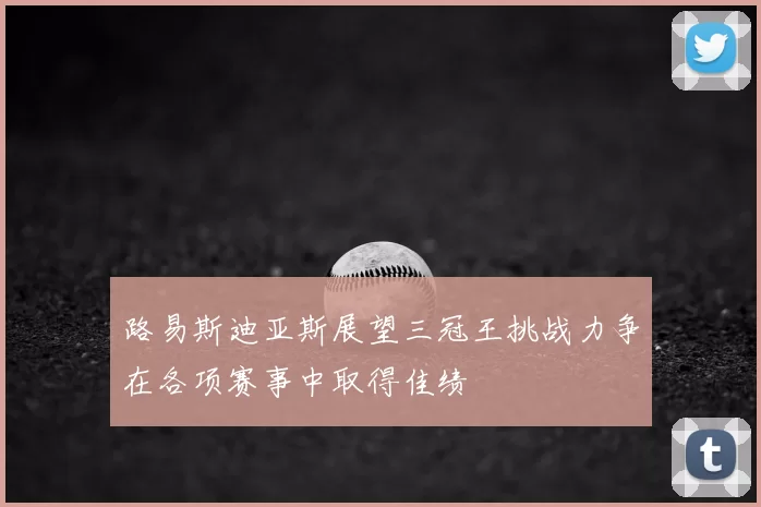 路易斯迪亚斯展望三冠王挑战力争在各项赛事中取得佳绩