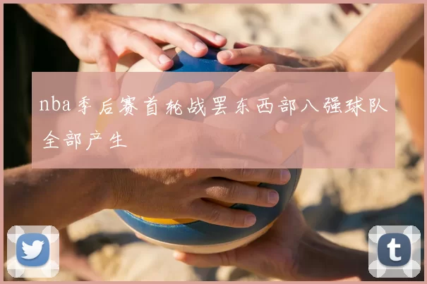 nba季后赛首轮战罢东西部八强球队全部产生