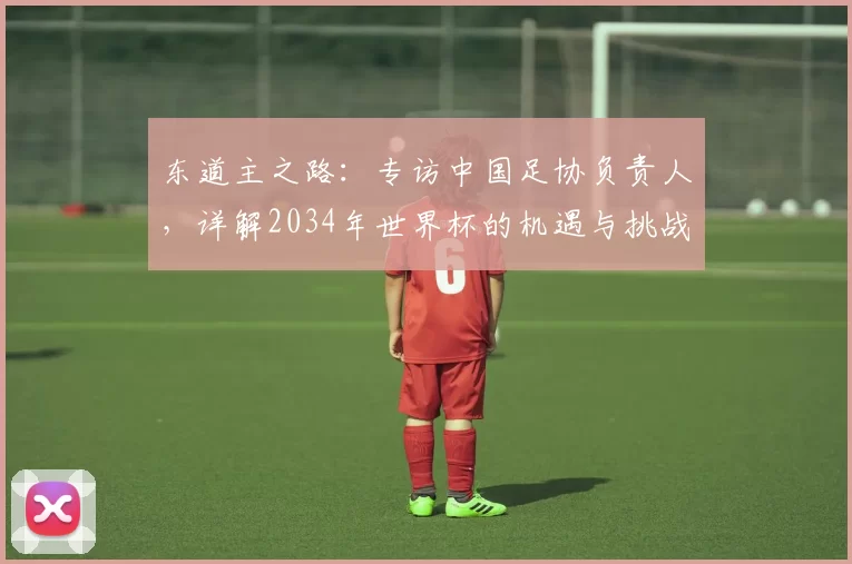 东道主之路:专访中国足协负责人,详解2034年世界杯的机遇与挑战