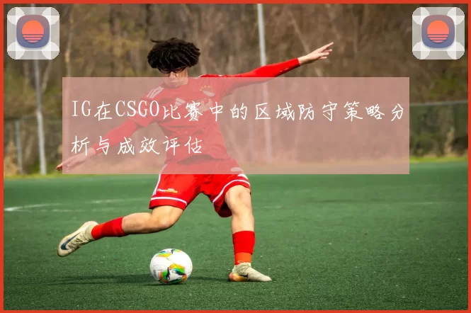 IG在CSGO比赛中的区域防守策略分析与成效评估