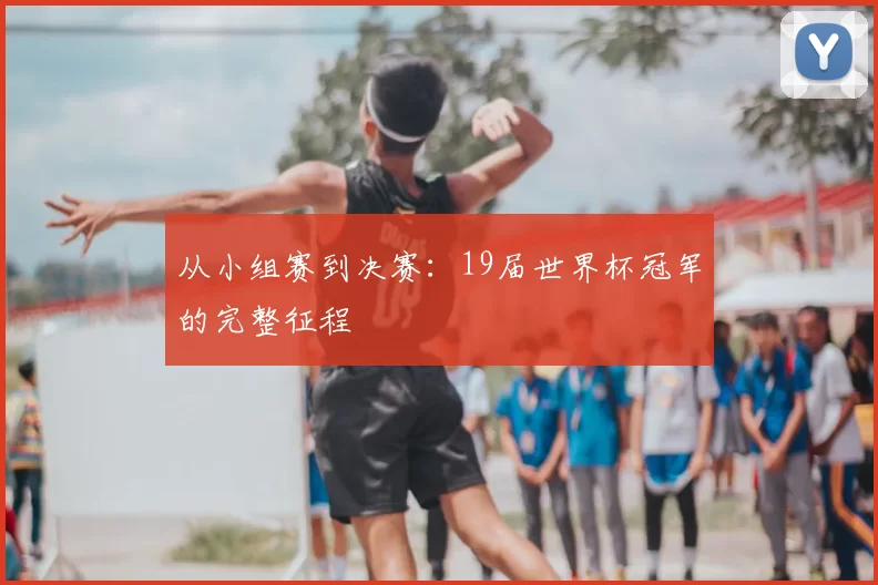 从小组赛到决赛:19届世界杯冠军的完整征程