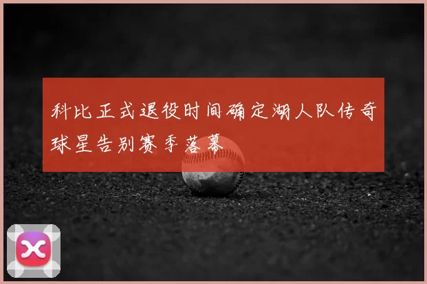 科比正式退役时间确定湖人队传奇球星告别赛季落幕