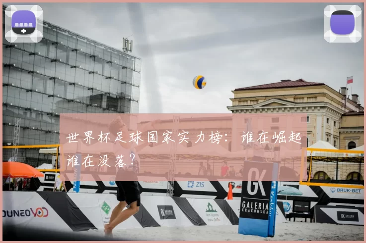 世界杯足球国家实力榜:谁在崛起谁在没落?