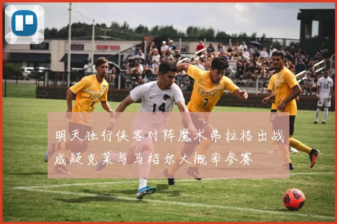 明天独行侠客对阵魔术弗拉格出战成疑克莱与马绍尔大概率参赛
