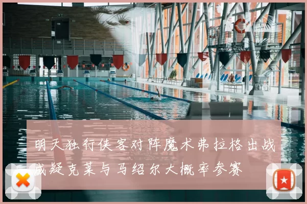 明天独行侠客对阵魔术弗拉格出战成疑克莱与马绍尔大概率参赛