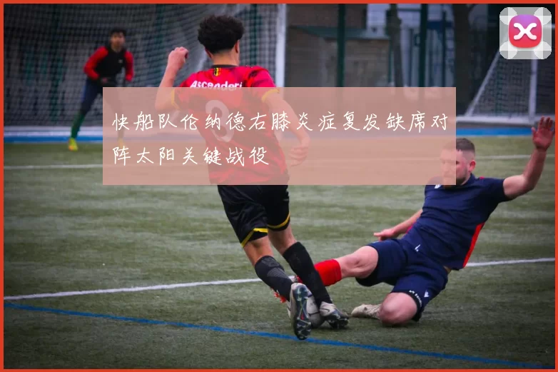 快船队伦纳德右膝炎症复发缺席对阵太阳关键战役