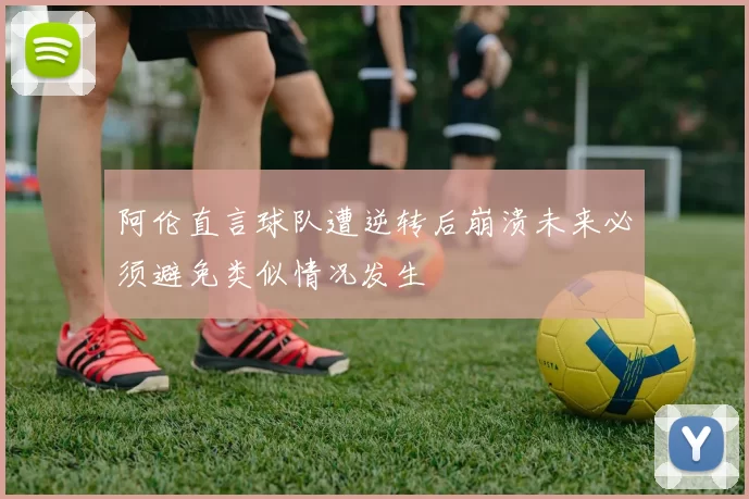 阿伦直言球队遭逆转后崩溃未来必须避免类似情况发生