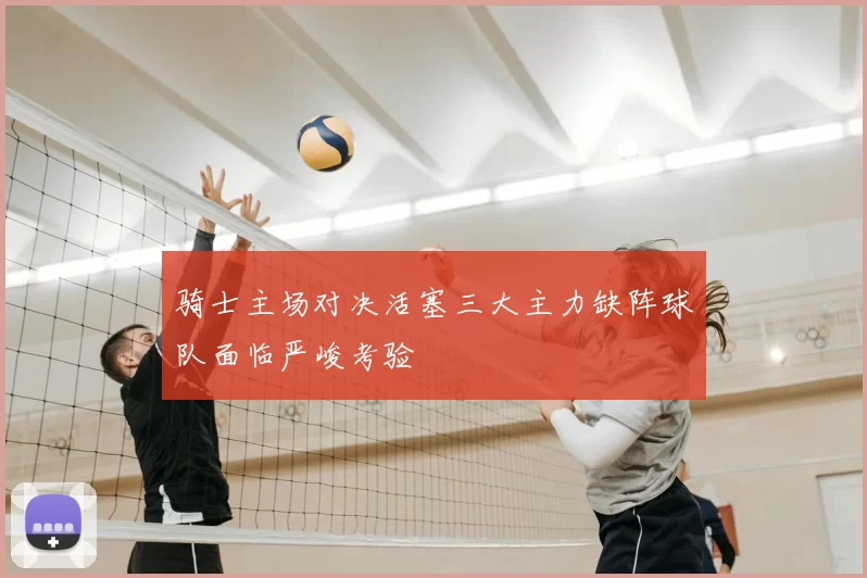 骑士主场对决活塞三大主力缺阵球队面临严峻考验