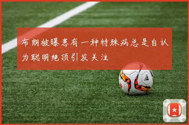 布朗被曝患有一种特殊病总是自认为聪明绝顶引发关注
