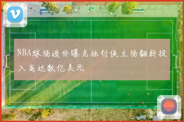NBA球场造价曝光独行侠主场翻新投入高达数亿美元
