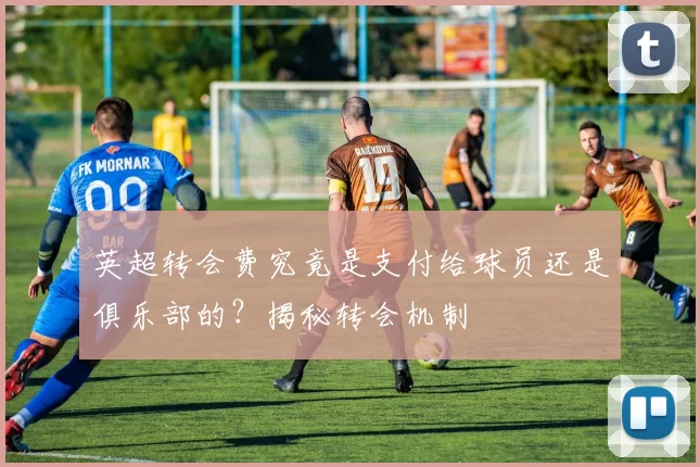 英超转会费究竟是支付给球员还是俱乐部的？揭秘转会机制