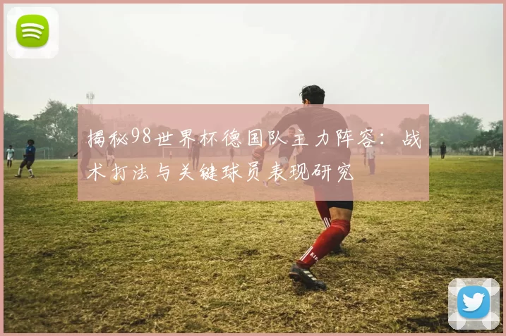 揭秘98世界杯德国队主力阵容:战术打法与关键球员表现研究