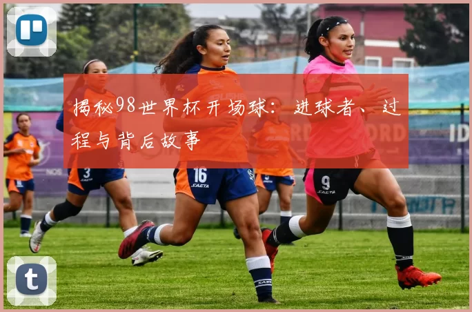 揭秘98世界杯开场球:进球者、过程与背后故事