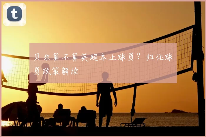 贝尔算不算英超本土球员？归化球员政策解读