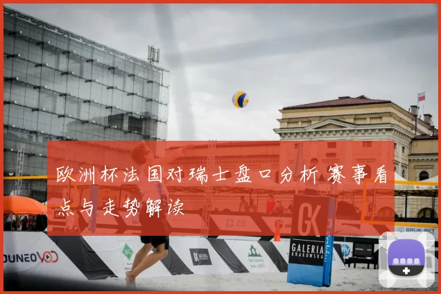 欧洲杯法国对瑞士盘口分析 赛事看点与走势解读