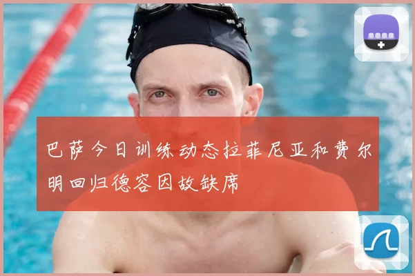 巴萨今日训练动态拉菲尼亚和费尔明回归德容因故缺席