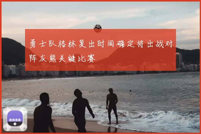 勇士队格林复出时间确定将出战对阵灰熊关键比赛