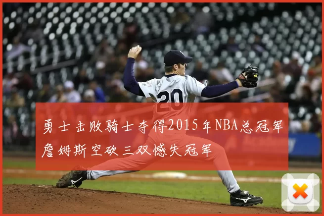 勇士击败骑士夺得2015年NBA总冠军詹姆斯空砍三双憾失冠军