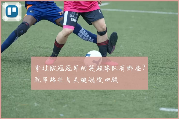 拿过欧冠冠军的英超球队有哪些？冠军路径与关键战役回顾