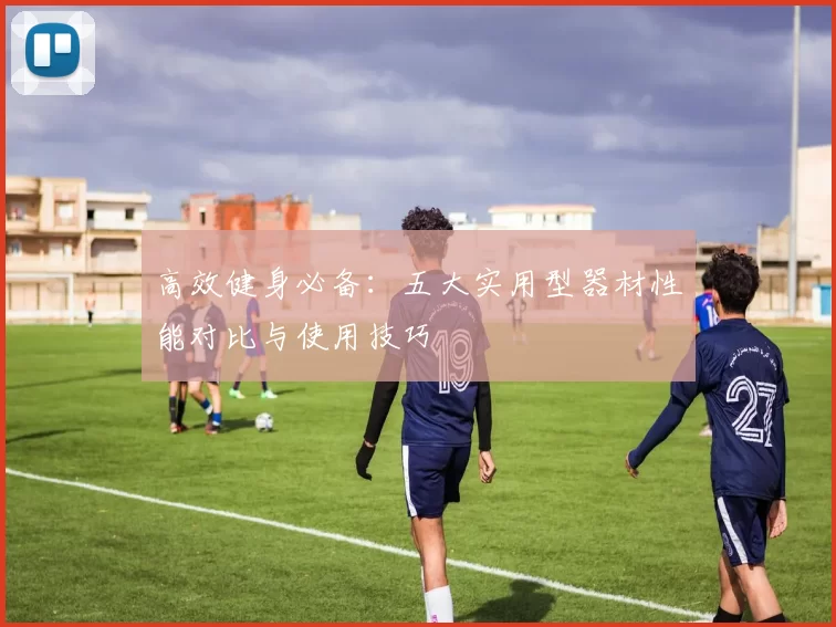 高效健身必备：五大实用型器材性能对比与使用技巧