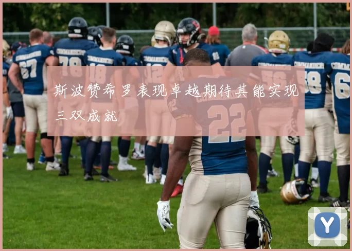 斯波赞希罗表现卓越期待其能实现三双成就
