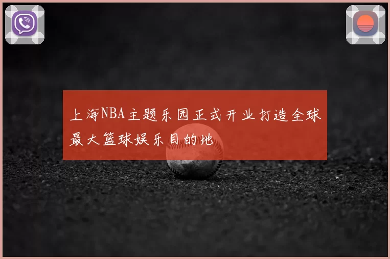上海NBA主题乐园正式开业打造全球最大篮球娱乐目的地
