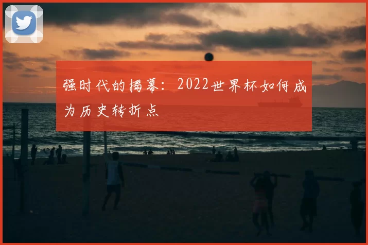 强时代的揭幕:2022世界杯如何成为历史转折点