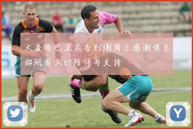 大查洛巴正式告别谢周三感谢俱乐部所有人的陪伴与支持