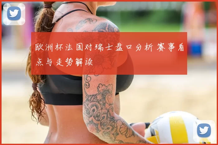 欧洲杯法国对瑞士盘口分析 赛事看点与走势解读