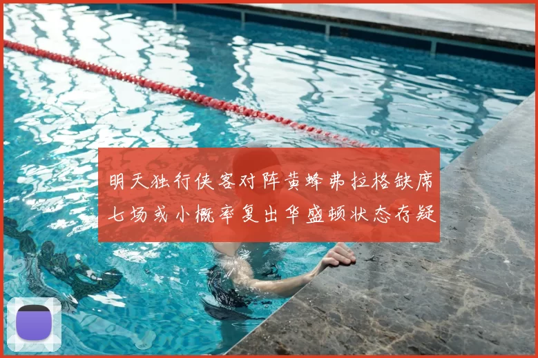 明天独行侠客对阵黄蜂弗拉格缺席七场或小概率复出华盛顿状态存疑