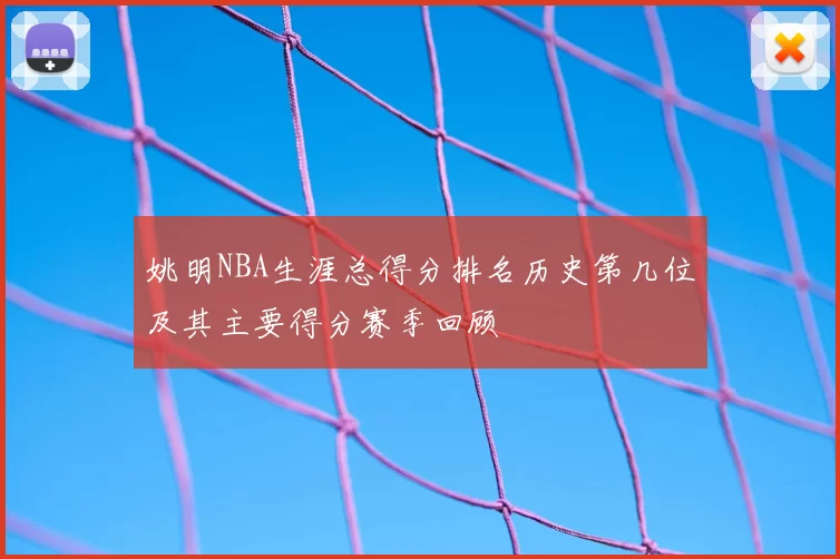 姚明NBA生涯总得分排名历史第几位及其主要得分赛季回顾