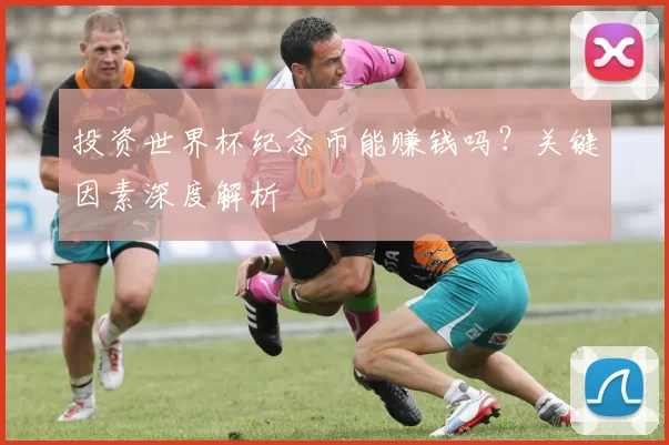 投资世界杯纪念币能赚钱吗?关键因素深度解析