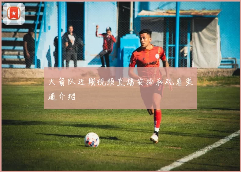 火箭队近期视频直播安排和观看渠道介绍