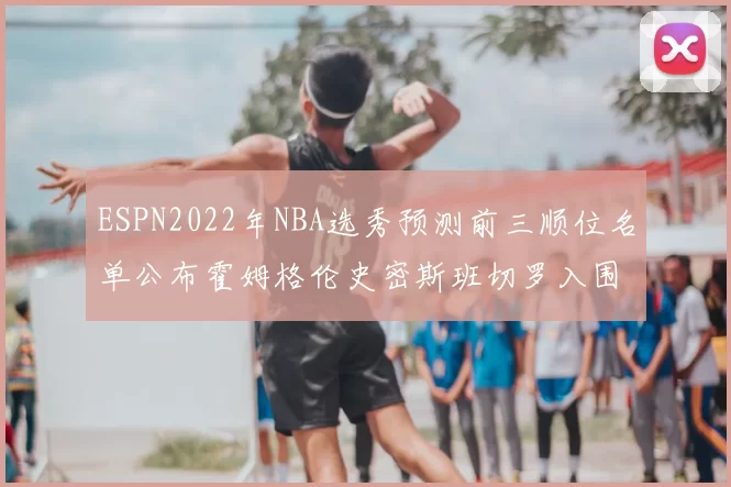 ESPN2022年NBA选秀预测前三顺位名单公布霍姆格伦史密斯班切罗入围