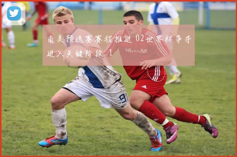 南美预选赛赛程推进 02世界杯争夺进入关键阶段_1