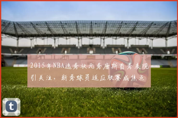 2015年NBA选秀状元秀唐斯首秀表现引关注，新秀球员适应联赛成焦点