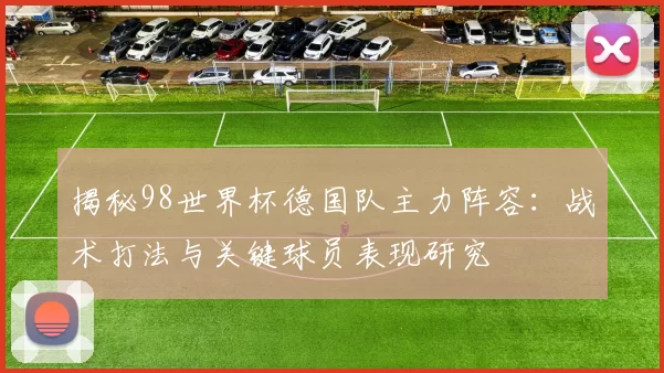 揭秘98世界杯德国队主力阵容:战术打法与关键球员表现研究