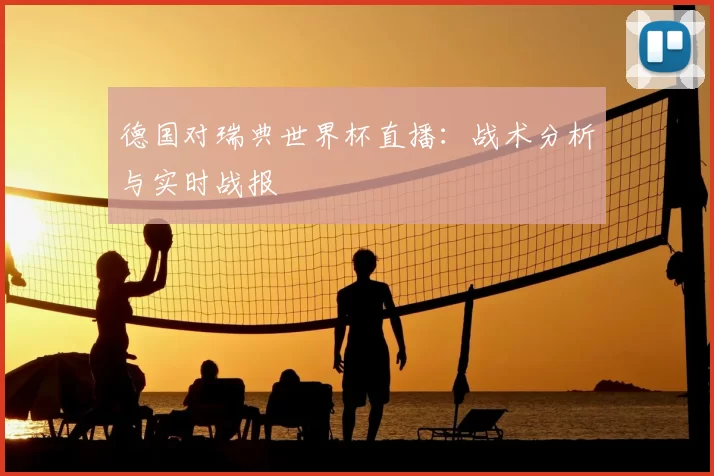 德国对瑞典世界杯直播：战术分析与实时战报
