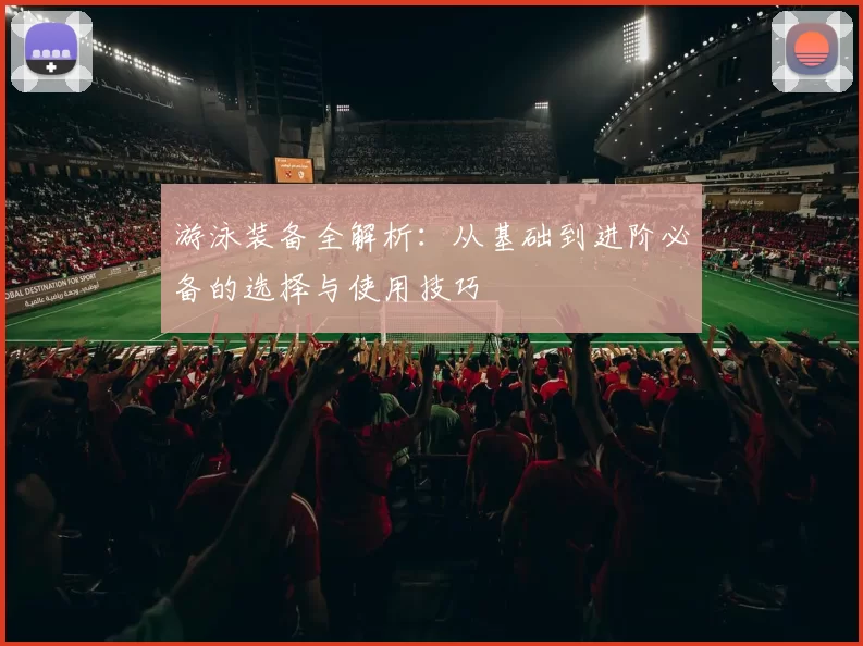 游泳装备全解析：从基础到进阶必备的选择与使用技巧