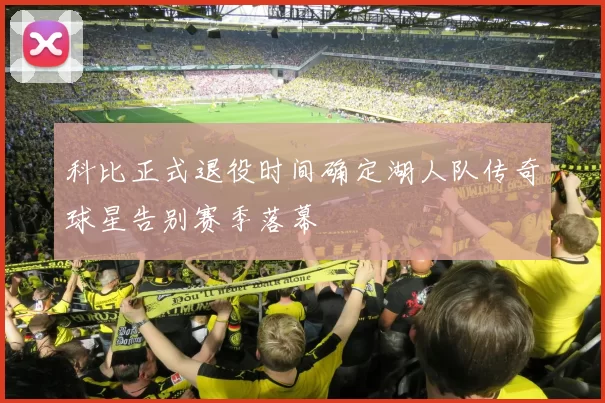科比正式退役时间确定湖人队传奇球星告别赛季落幕
