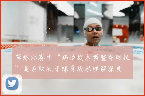 篮球比赛中“场边战术调整即时性”是否取决于球员战术理解深度
