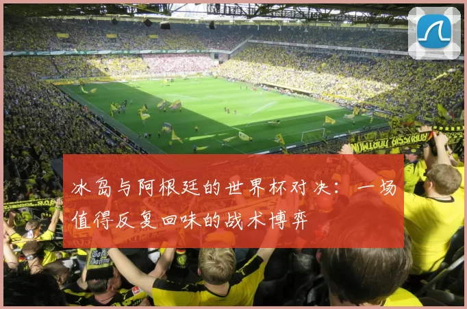 冰岛与阿根廷的世界杯对决:一场值得反复回味的战术博弈